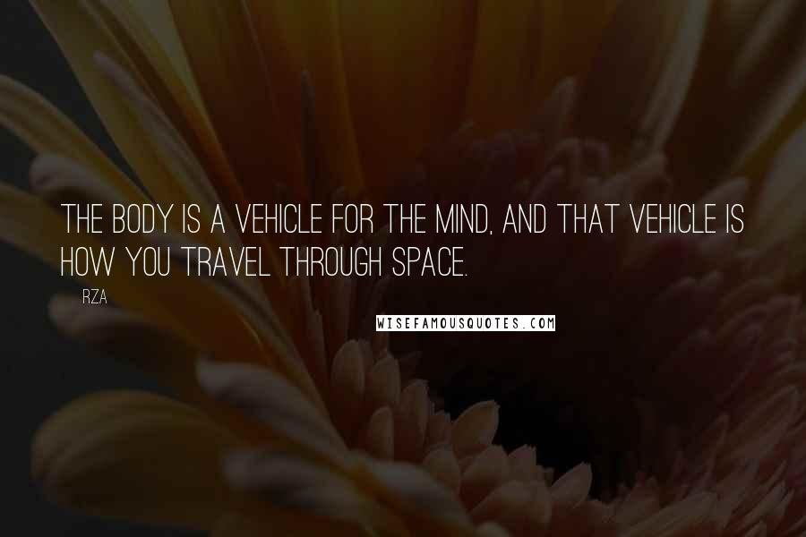 RZA Quotes: The body is a vehicle for the mind, and that vehicle is how you travel through space.