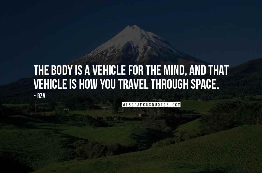 RZA Quotes: The body is a vehicle for the mind, and that vehicle is how you travel through space.