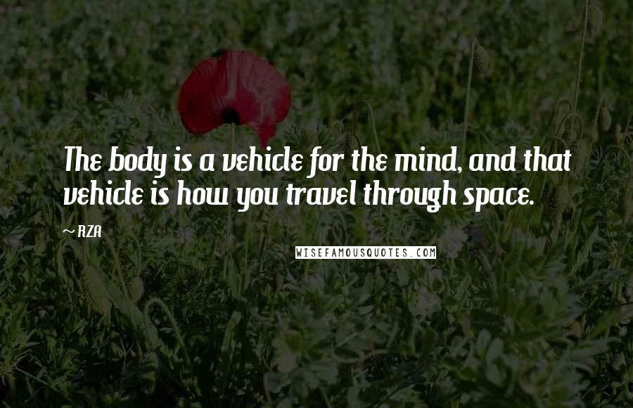 RZA Quotes: The body is a vehicle for the mind, and that vehicle is how you travel through space.