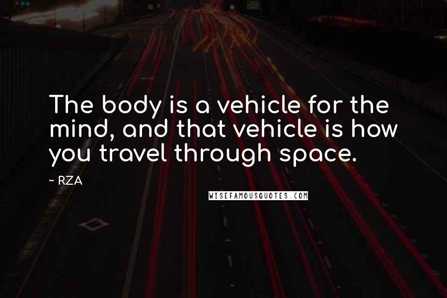 RZA Quotes: The body is a vehicle for the mind, and that vehicle is how you travel through space.