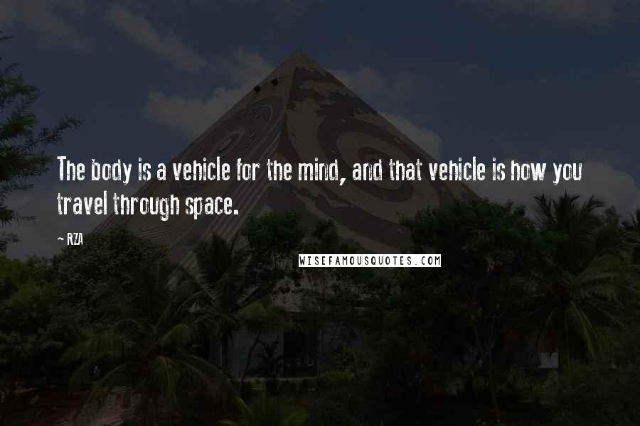 RZA Quotes: The body is a vehicle for the mind, and that vehicle is how you travel through space.