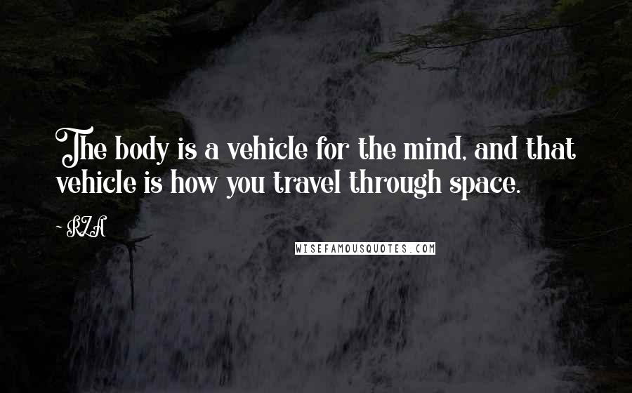 RZA Quotes: The body is a vehicle for the mind, and that vehicle is how you travel through space.