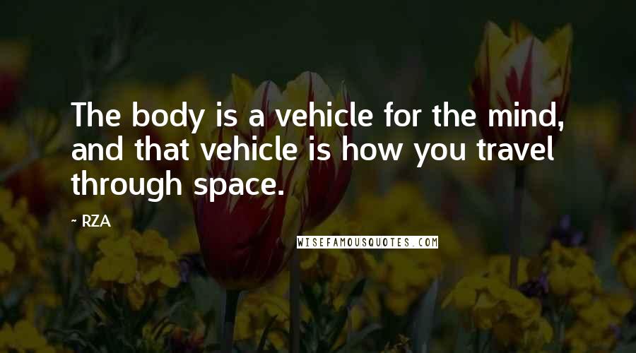 RZA Quotes: The body is a vehicle for the mind, and that vehicle is how you travel through space.