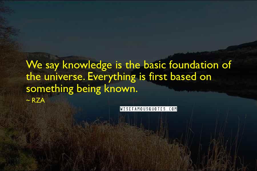 RZA Quotes: We say knowledge is the basic foundation of the universe. Everything is first based on something being known.