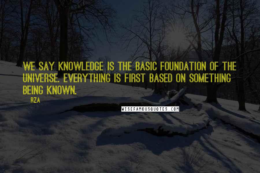 RZA Quotes: We say knowledge is the basic foundation of the universe. Everything is first based on something being known.