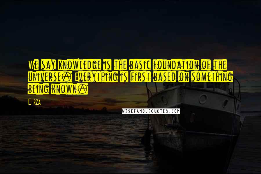 RZA Quotes: We say knowledge is the basic foundation of the universe. Everything is first based on something being known.