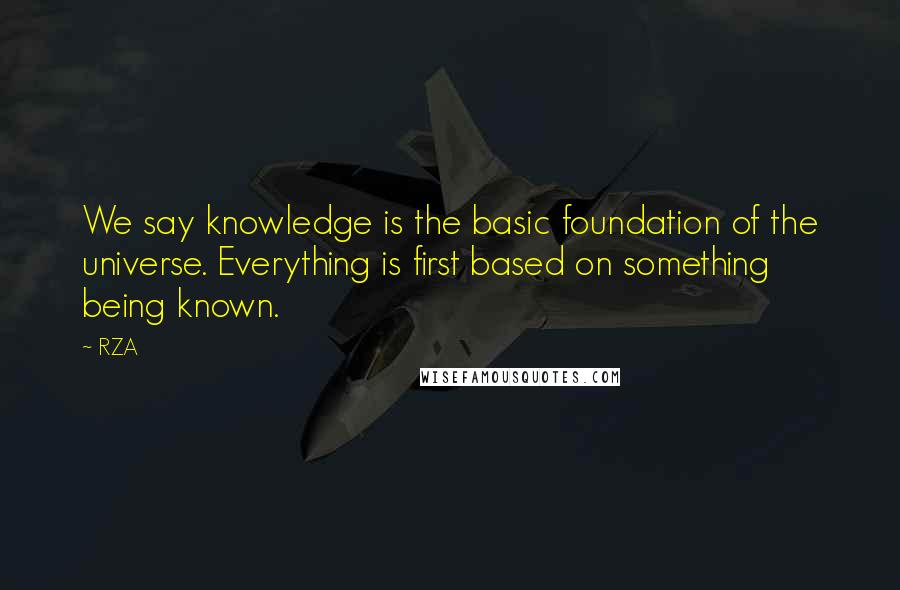 RZA Quotes: We say knowledge is the basic foundation of the universe. Everything is first based on something being known.