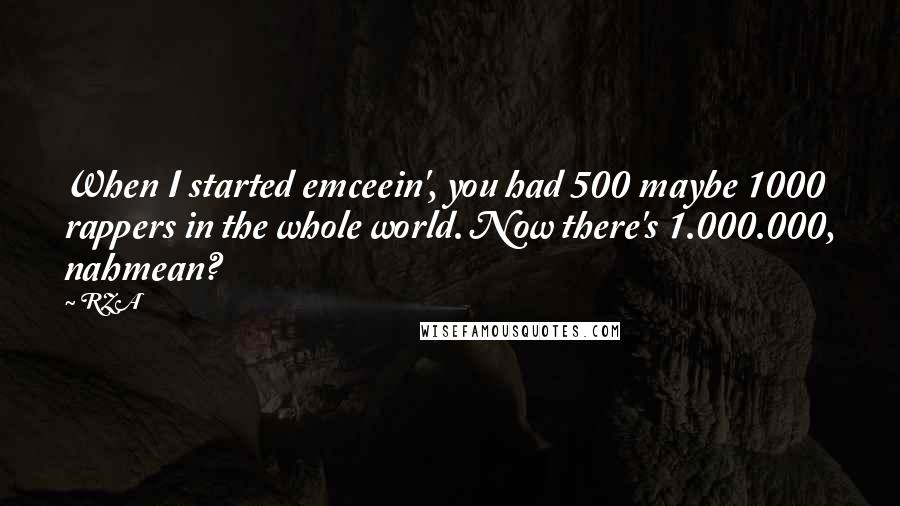 RZA Quotes: When I started emceein', you had 500 maybe 1000 rappers in the whole world. Now there's 1.000.000, nahmean?