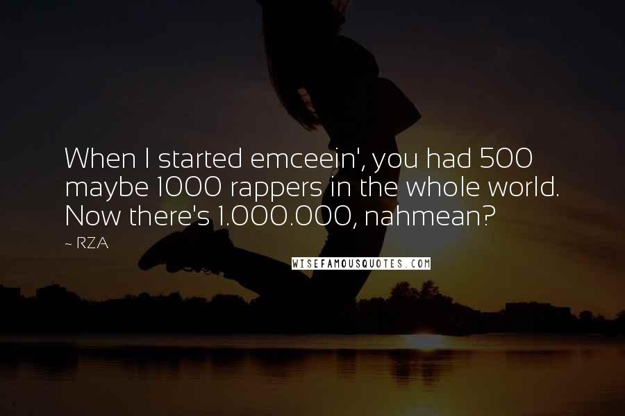 RZA Quotes: When I started emceein', you had 500 maybe 1000 rappers in the whole world. Now there's 1.000.000, nahmean?