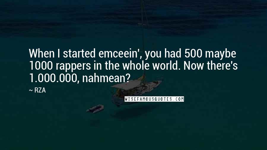 RZA Quotes: When I started emceein', you had 500 maybe 1000 rappers in the whole world. Now there's 1.000.000, nahmean?