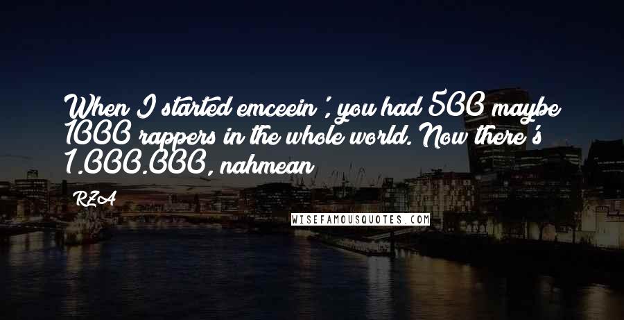 RZA Quotes: When I started emceein', you had 500 maybe 1000 rappers in the whole world. Now there's 1.000.000, nahmean?