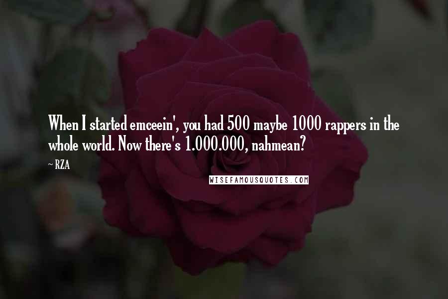 RZA Quotes: When I started emceein', you had 500 maybe 1000 rappers in the whole world. Now there's 1.000.000, nahmean?