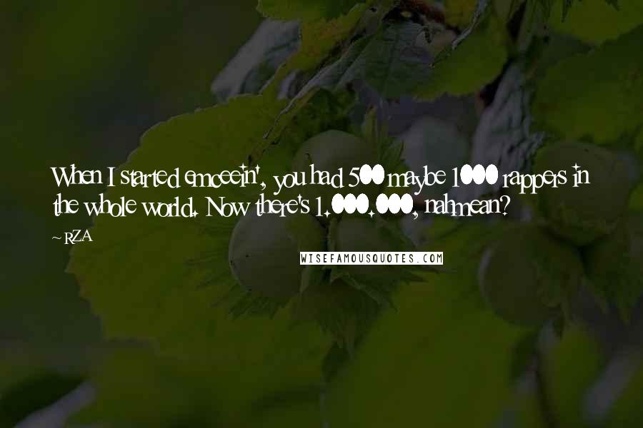 RZA Quotes: When I started emceein', you had 500 maybe 1000 rappers in the whole world. Now there's 1.000.000, nahmean?