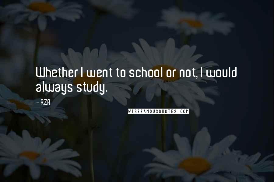 RZA Quotes: Whether I went to school or not, I would always study.