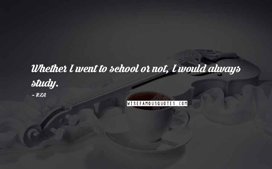 RZA Quotes: Whether I went to school or not, I would always study.