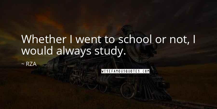 RZA Quotes: Whether I went to school or not, I would always study.