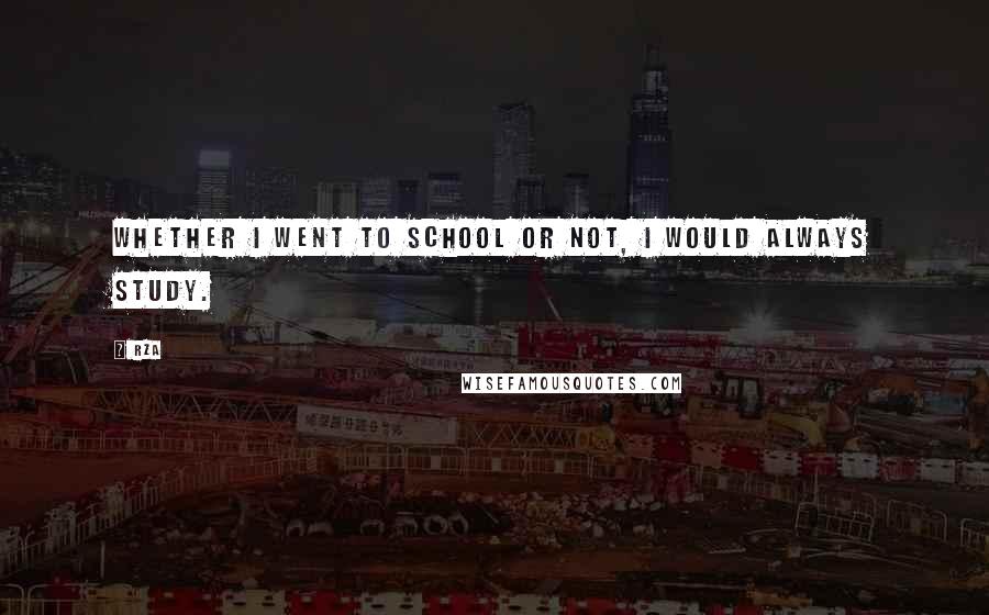 RZA Quotes: Whether I went to school or not, I would always study.