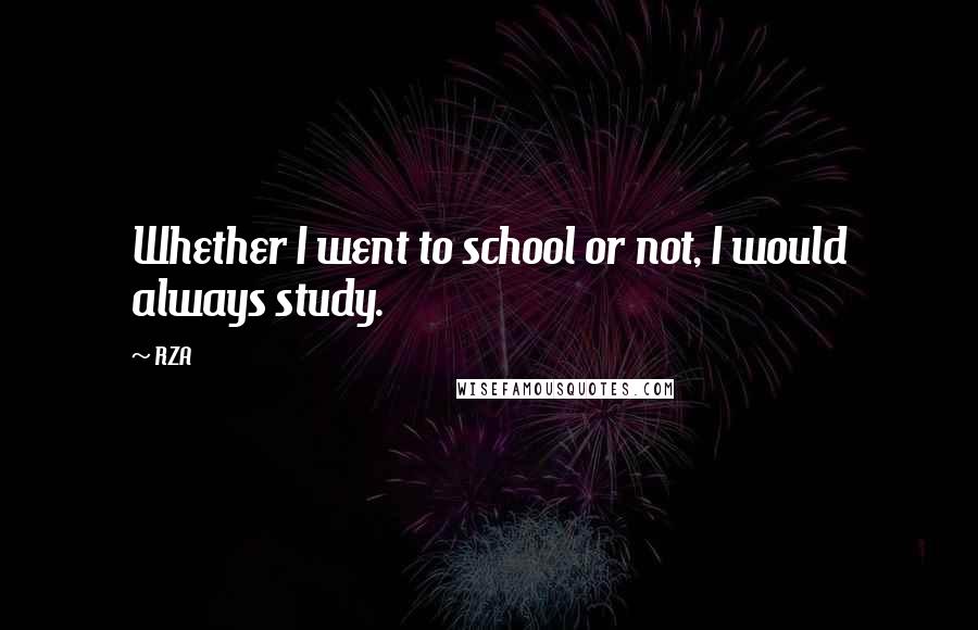 RZA Quotes: Whether I went to school or not, I would always study.