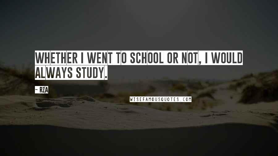 RZA Quotes: Whether I went to school or not, I would always study.