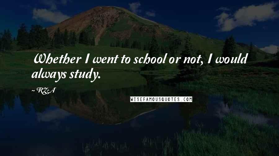 RZA Quotes: Whether I went to school or not, I would always study.