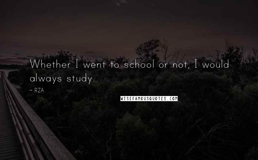 RZA Quotes: Whether I went to school or not, I would always study.