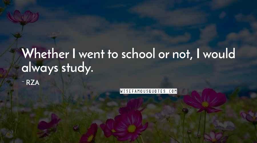 RZA Quotes: Whether I went to school or not, I would always study.