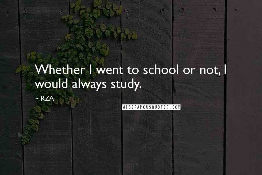 RZA Quotes: Whether I went to school or not, I would always study.