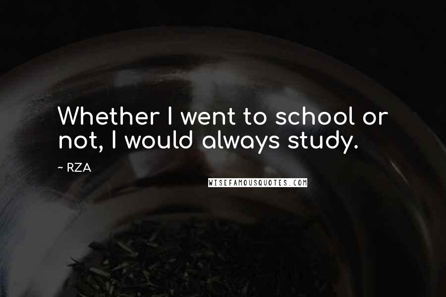 RZA Quotes: Whether I went to school or not, I would always study.