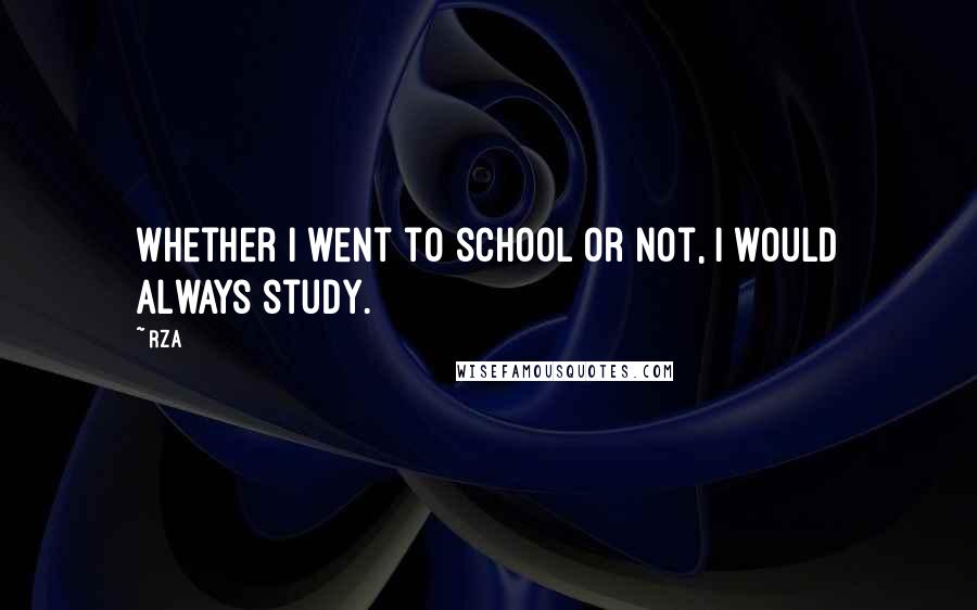 RZA Quotes: Whether I went to school or not, I would always study.