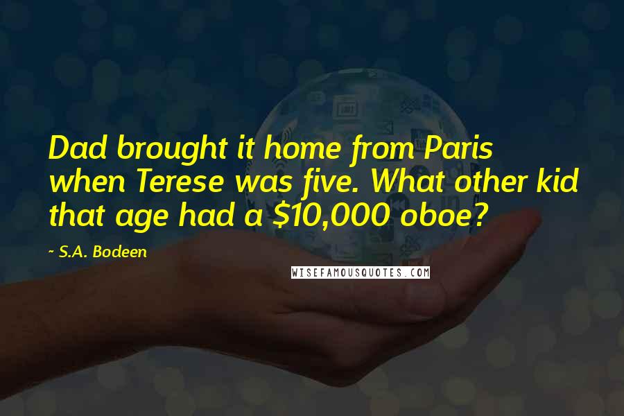 S.A. Bodeen Quotes: Dad brought it home from Paris when Terese was five. What other kid that age had a $10,000 oboe?