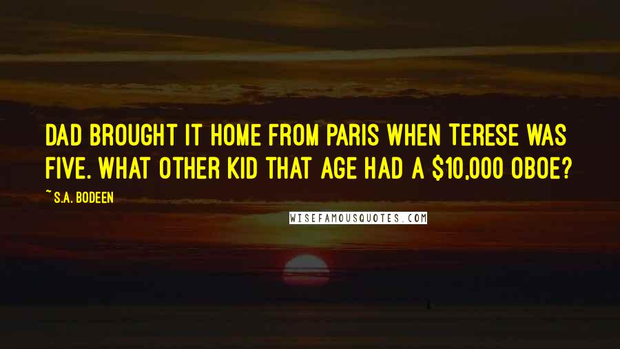 S.A. Bodeen Quotes: Dad brought it home from Paris when Terese was five. What other kid that age had a $10,000 oboe?