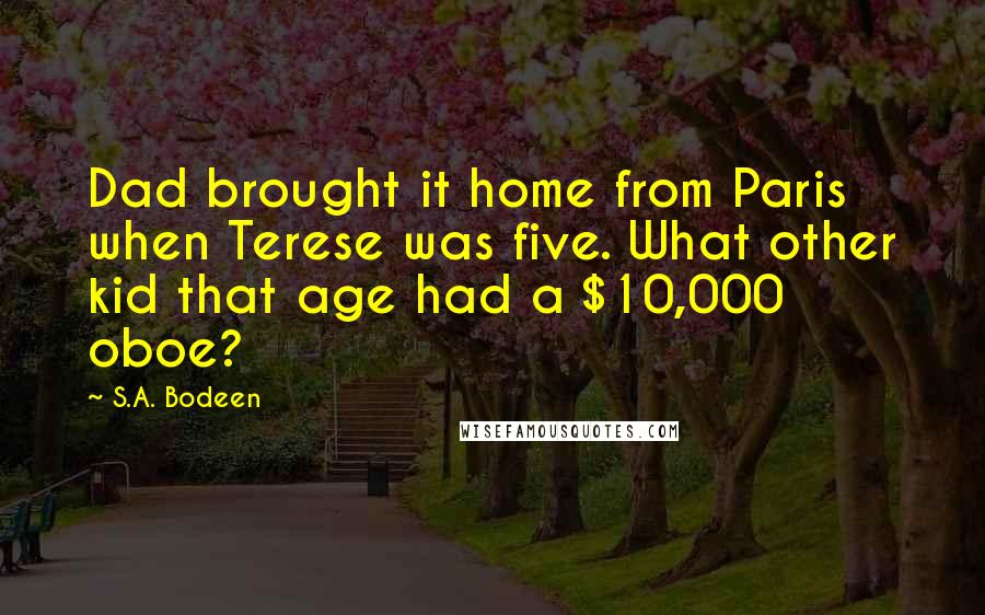 S.A. Bodeen Quotes: Dad brought it home from Paris when Terese was five. What other kid that age had a $10,000 oboe?