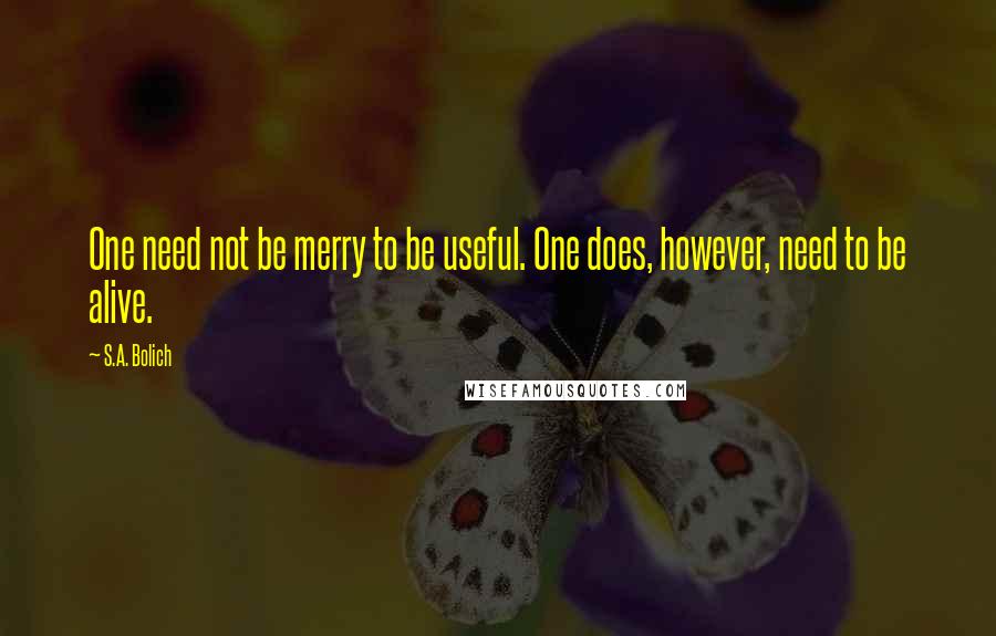 S.A. Bolich Quotes: One need not be merry to be useful. One does, however, need to be alive.