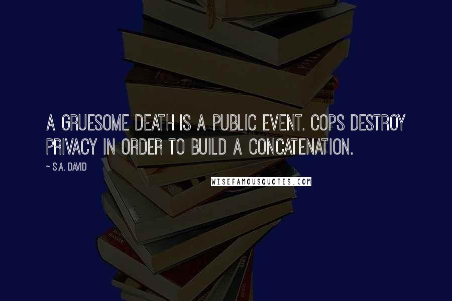 S.A. David Quotes: A gruesome death is a public event. Cops destroy privacy in order to build a concatenation.