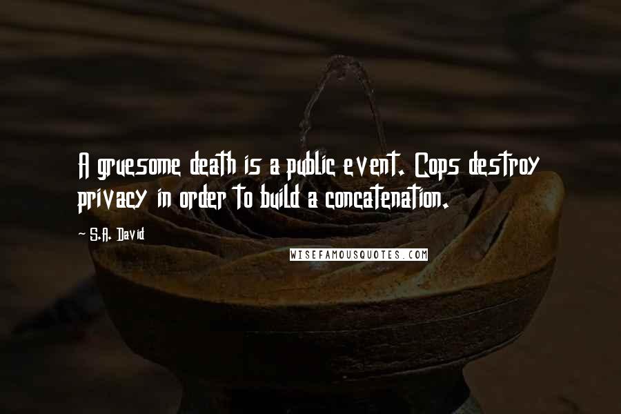 S.A. David Quotes: A gruesome death is a public event. Cops destroy privacy in order to build a concatenation.