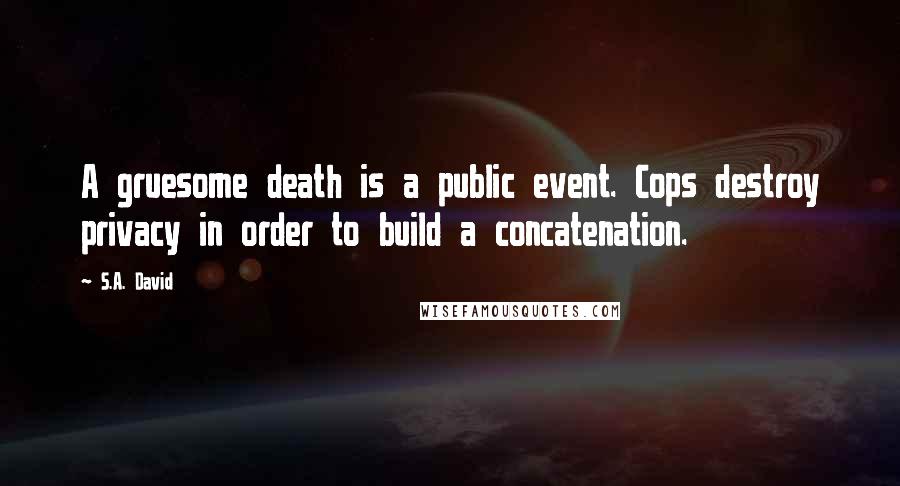 S.A. David Quotes: A gruesome death is a public event. Cops destroy privacy in order to build a concatenation.
