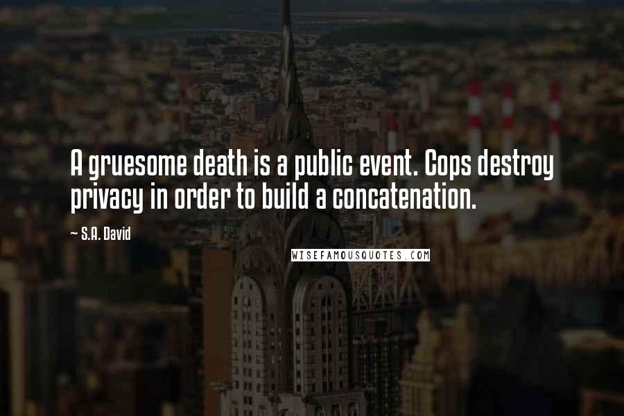 S.A. David Quotes: A gruesome death is a public event. Cops destroy privacy in order to build a concatenation.