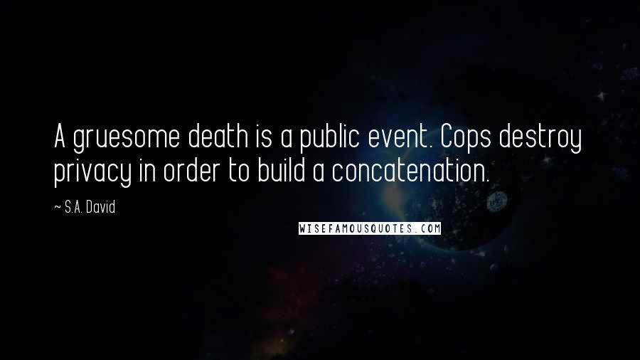 S.A. David Quotes: A gruesome death is a public event. Cops destroy privacy in order to build a concatenation.