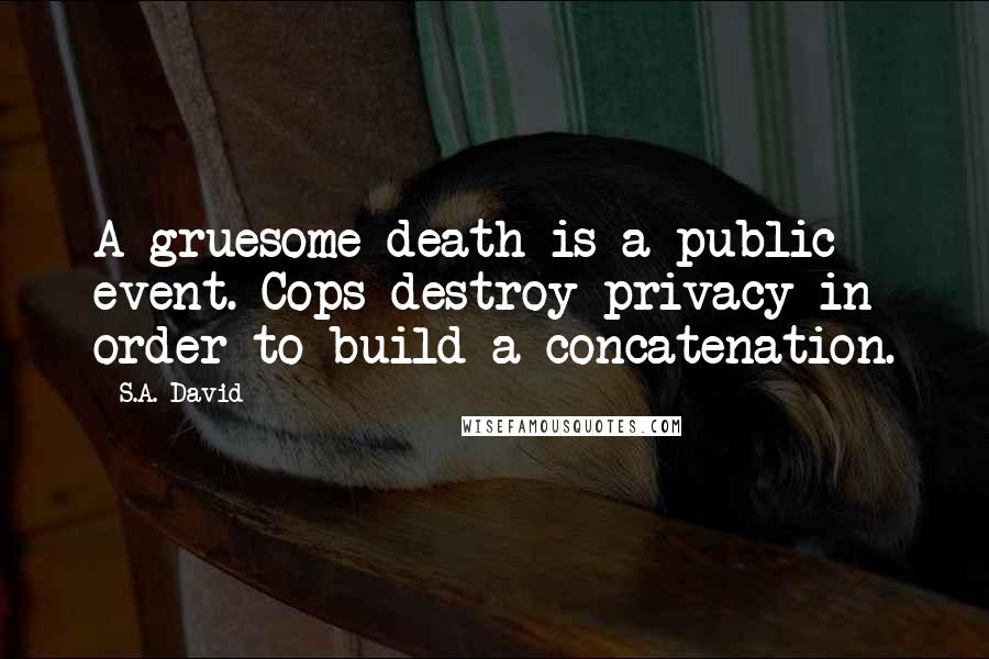 S.A. David Quotes: A gruesome death is a public event. Cops destroy privacy in order to build a concatenation.