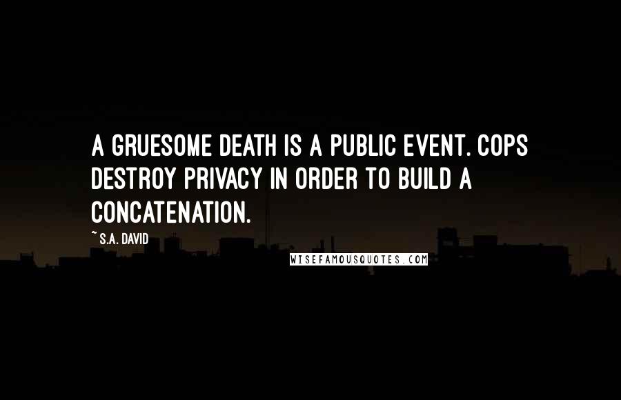 S.A. David Quotes: A gruesome death is a public event. Cops destroy privacy in order to build a concatenation.