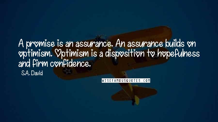 S.A. David Quotes: A promise is an assurance. An assurance builds on optimism. Optimism is a disposition to hopefulness and firm confidence.