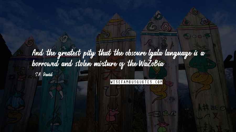 S.A. David Quotes: And the greatest pity that the obscure lgala language is a borrowed and stolen mixture of the WaZoBia.
