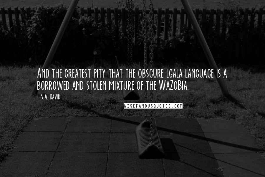 S.A. David Quotes: And the greatest pity that the obscure lgala language is a borrowed and stolen mixture of the WaZoBia.