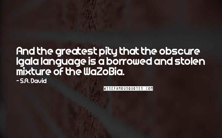 S.A. David Quotes: And the greatest pity that the obscure lgala language is a borrowed and stolen mixture of the WaZoBia.