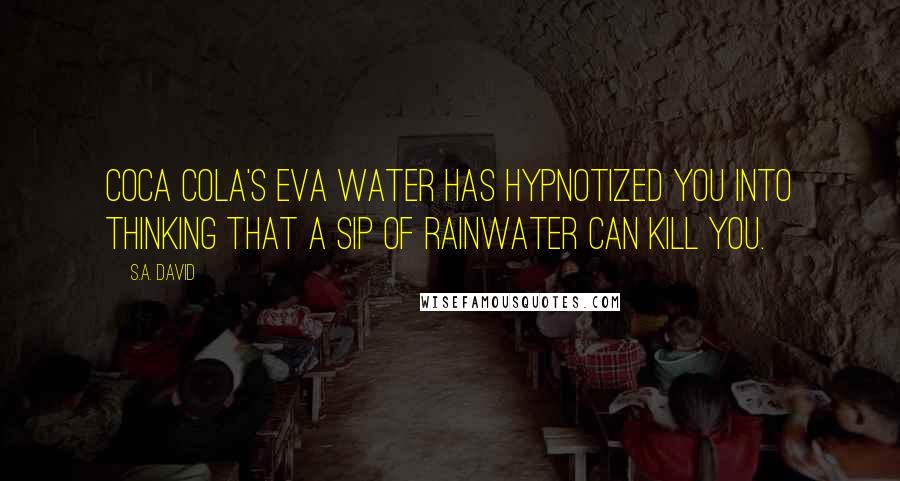 S.A. David Quotes: Coca Cola's Eva Water has hypnotized you into thinking that a sip of rainwater can kill you.