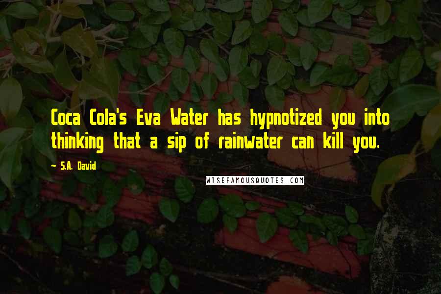 S.A. David Quotes: Coca Cola's Eva Water has hypnotized you into thinking that a sip of rainwater can kill you.