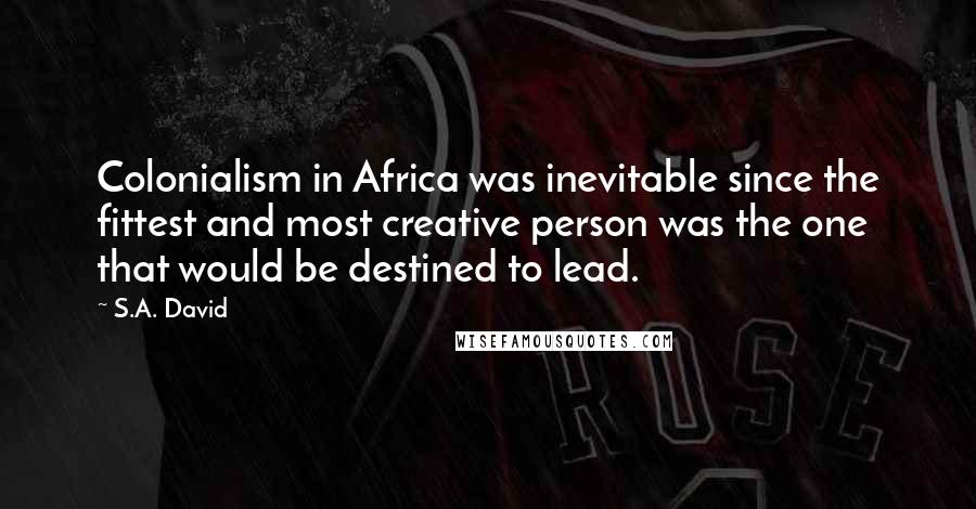 S.A. David Quotes: Colonialism in Africa was inevitable since the fittest and most creative person was the one that would be destined to lead.