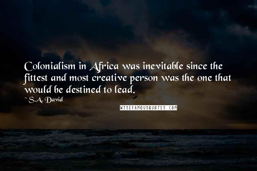 S.A. David Quotes: Colonialism in Africa was inevitable since the fittest and most creative person was the one that would be destined to lead.