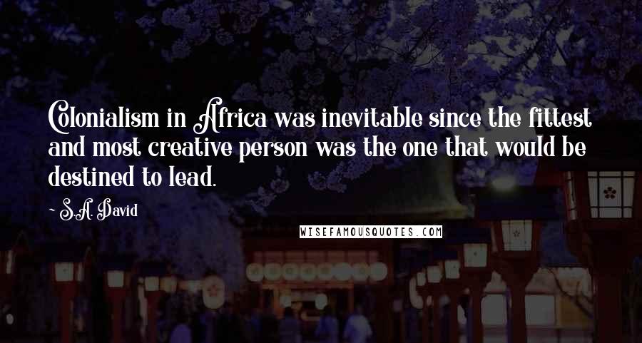 S.A. David Quotes: Colonialism in Africa was inevitable since the fittest and most creative person was the one that would be destined to lead.