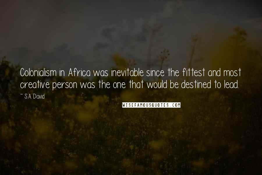 S.A. David Quotes: Colonialism in Africa was inevitable since the fittest and most creative person was the one that would be destined to lead.